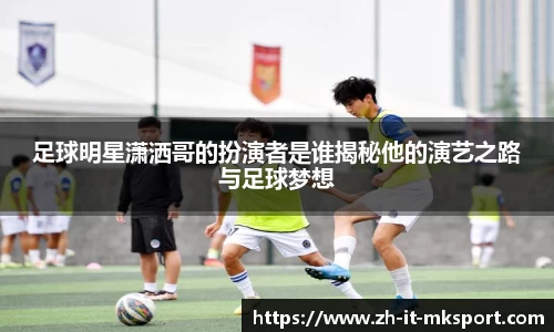 足球明星潇洒哥的扮演者是谁揭秘他的演艺之路与足球梦想